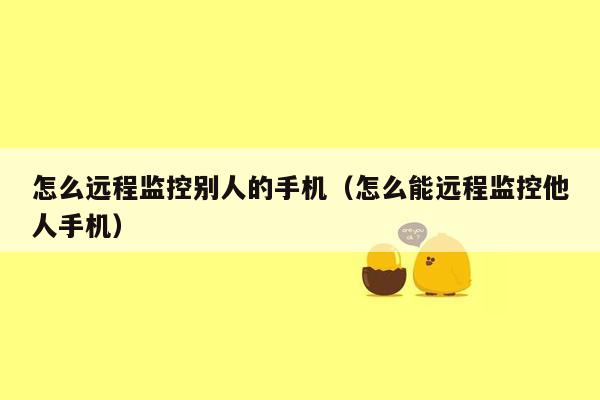 怎么远程监控别人的手机(怎么能远程监控他人手机)