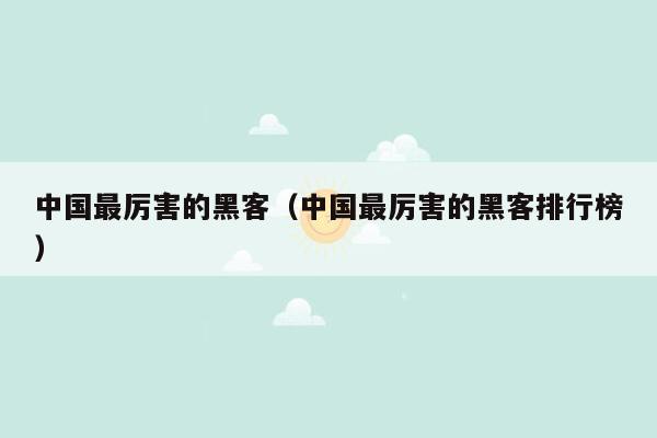 中国最厉害的黑客(中国最厉害的黑客排行榜)