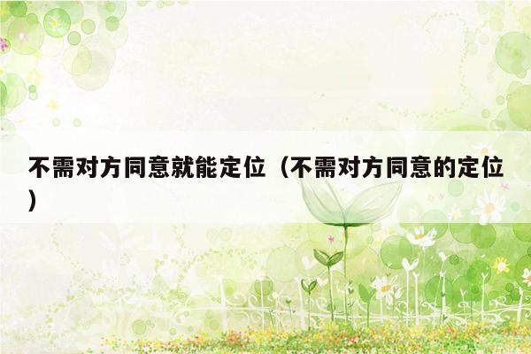 不需对方同意就能定位(不需对方同意的定位)