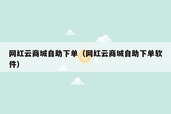 网红云商城自助下单(网红云商城自助下单软件)