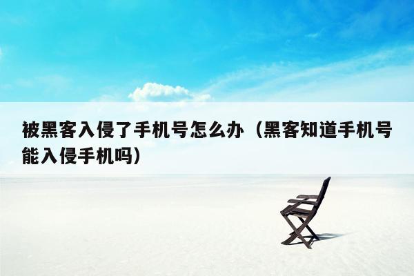 被黑客入侵了手机号怎么办(黑客知道手机号能入侵手机吗)