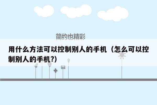 用什么方法可以控制别人的手机(怎么可以控制别人的手机?)