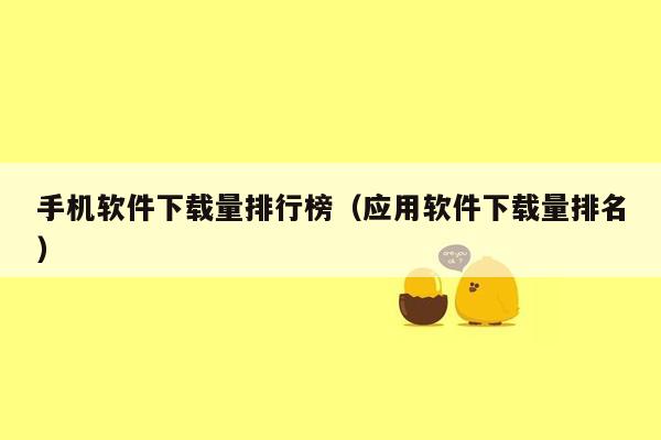 手机软件下载量排行榜(应用软件下载量排名)