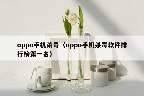 oppo手机杀毒(oppo手机杀毒软件排行榜第一名)