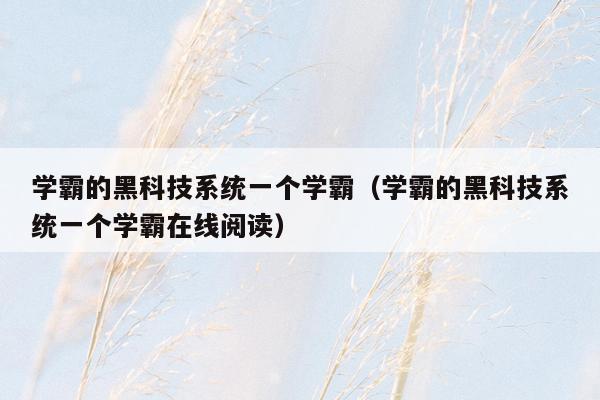 学霸的黑科技系统一个学霸(学霸的黑科技系统一个学霸在线阅读)