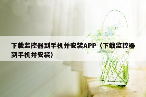 下载监控器到手机并安装APP(下载监控器到手机并安装)