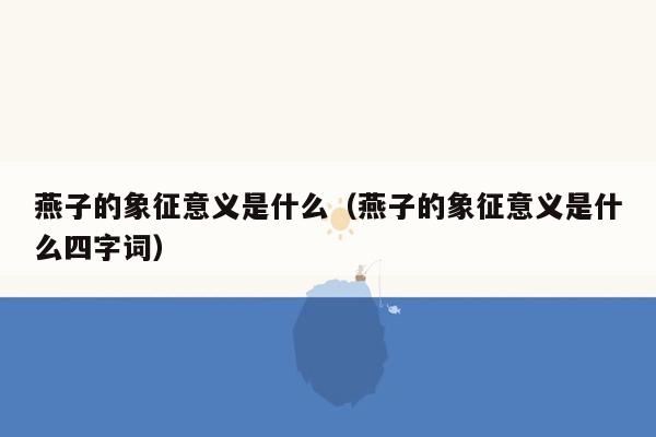 燕子的象征意义是什么(燕子的象征意义是什么四字词)
