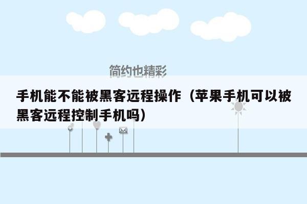 手机能不能被黑客远程操作(苹果手机可以被黑客远程控制手机吗)