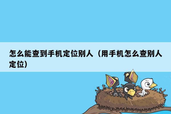 怎么能查到手机定位别人(用手机怎么查别人定位)
