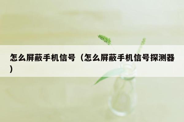 怎么屏蔽手机信号(怎么屏蔽手机信号探测器)