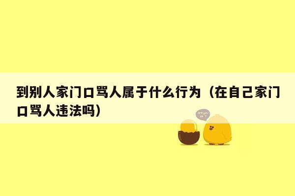 到别人家门口骂人属于什么行为(在自己家门口骂人违法吗)