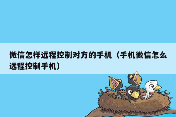 微信怎样远程控制对方的手机(手机微信怎么远程控制手机)