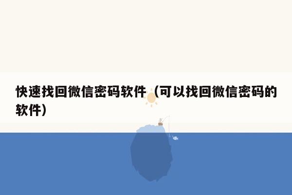 快速找回微信密码软件(可以找回微信密码的软件)