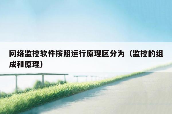 网络监控软件按照运行原理区分为(监控的组成和原理)
