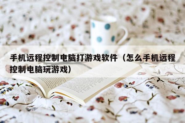 手机远程控制电脑打游戏软件(怎么手机远程控制电脑玩游戏)