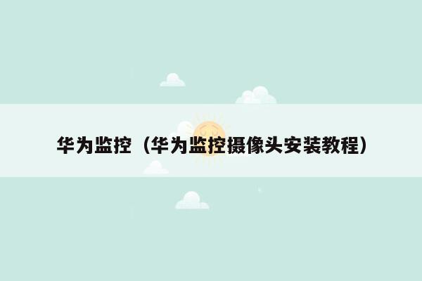 华为监控(华为监控摄像头安装教程)