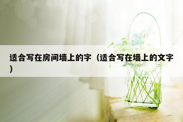 适合写在房间墙上的字(适合写在墙上的文字)