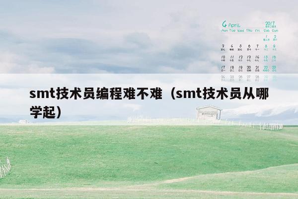 smt技术员编程难不难(smt技术员从哪学起)