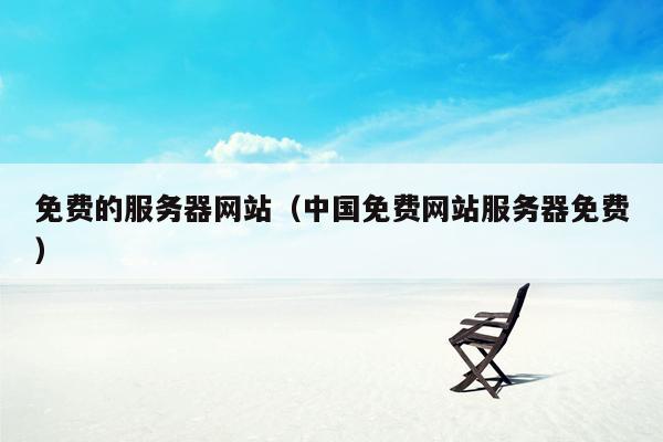 免费的服务器网站(中国免费网站服务器免费)