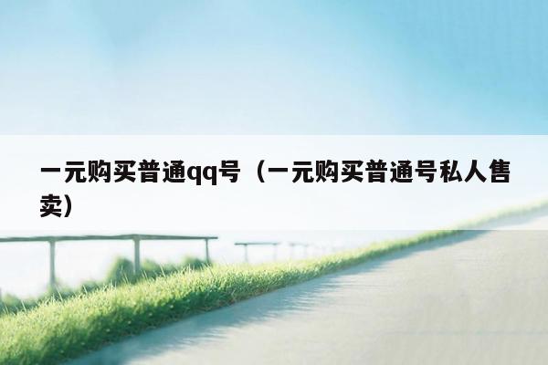 一元购买普通qq号(一元购买普通号私人售卖)
