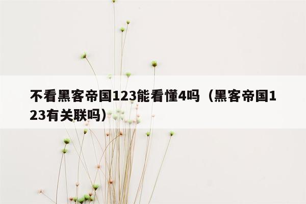 不看黑客帝国123能看懂4吗(黑客帝国123有关联吗)