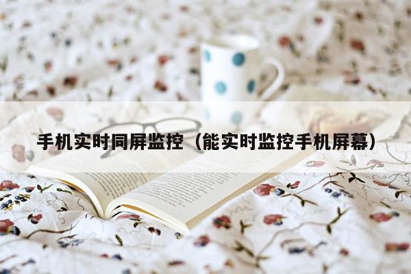 手机实时同屏监控(能实时监控手机屏幕)