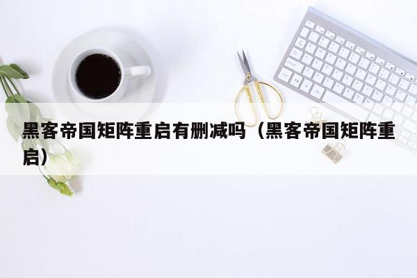 黑客帝国矩阵重启有删减吗(黑客帝国矩阵重启)