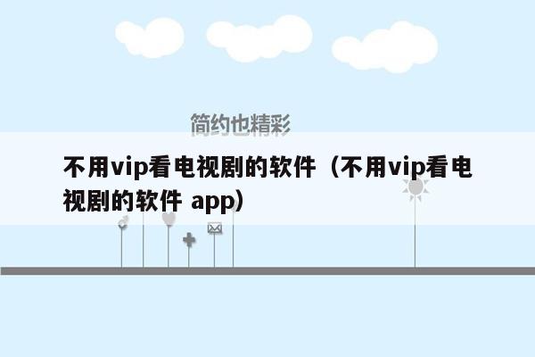 不用vip看电视剧的软件（不用vip看电视剧的软件 app）