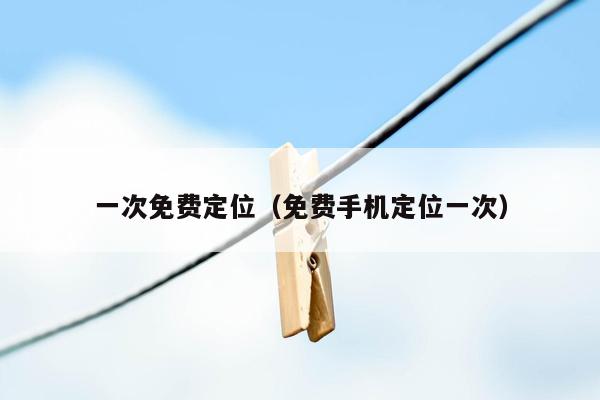 一次免费定位(免费手机定位一次)
