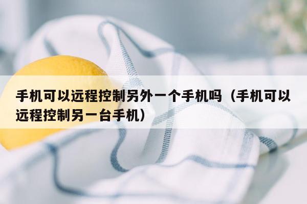 手机可以远程控制另外一个手机吗(手机可以远程控制另一台手机)