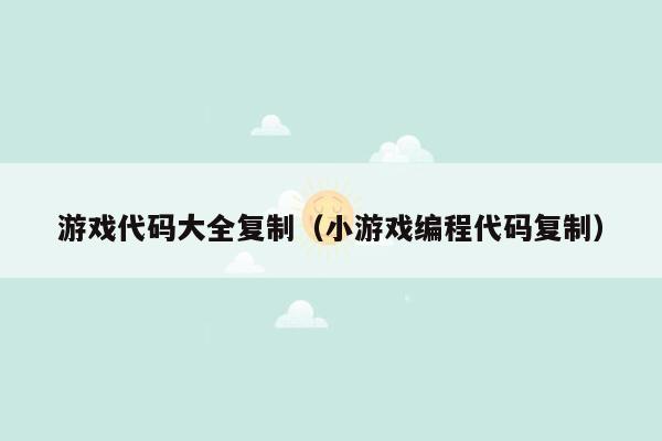 游戏代码大全复制(小游戏编程代码复制)