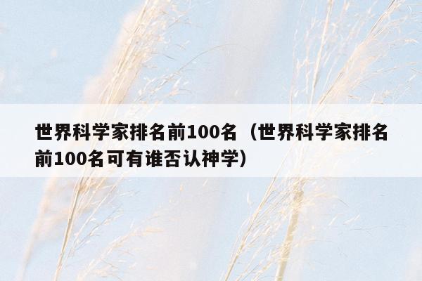 世界科学家排名前100名(世界科学家排名前100名可有谁否认神学)