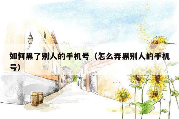 如何黑了别人的手机号(怎么弄黑别人的手机号)
