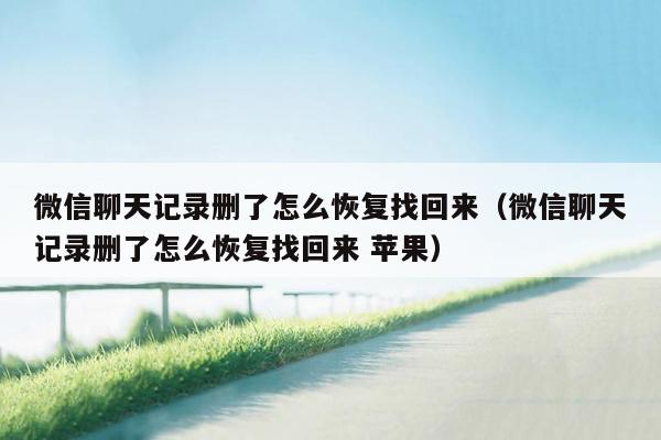 微信聊天记录删了怎么恢复找回来(微信聊天记录删了怎么恢复找回来 苹果)