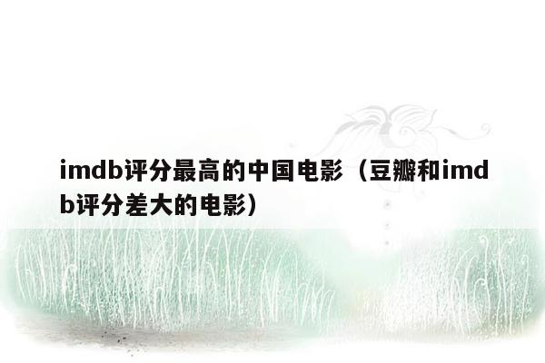 imdb评分最高的中国电影(豆瓣和imdb评分差大的电影)