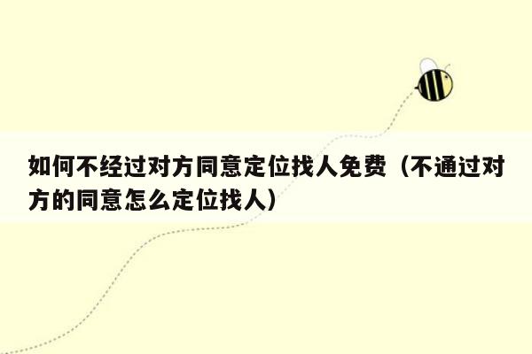 如何不经过对方同意定位找人免费(不通过对方的同意怎么定位找人)