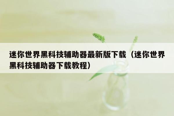 迷你世界黑科技辅助器最新版下载(迷你世界黑科技辅助器下载教程)