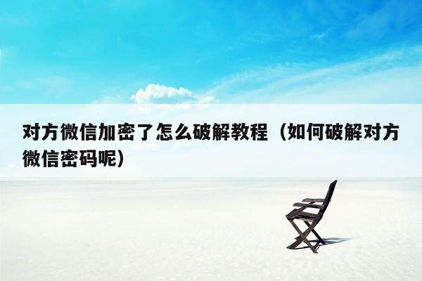 对方微信加密了怎么破解教程(如何破解对方微信密码呢)