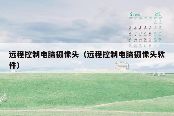 远程控制电脑摄像头(远程控制电脑摄像头软件)
