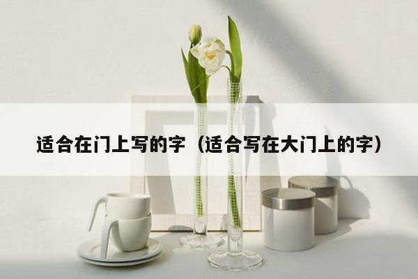 适合在门上写的字(适合写在大门上的字)