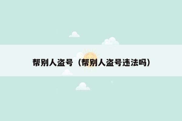 帮别人盗号(帮别人盗号违法吗)
