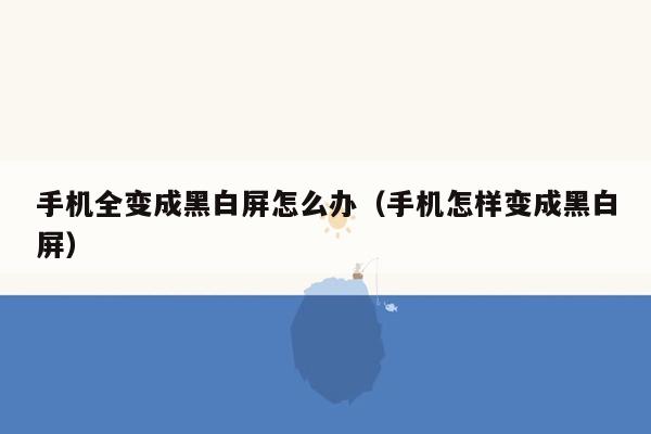 手机全变成黑白屏怎么办(手机怎样变成黑白屏)