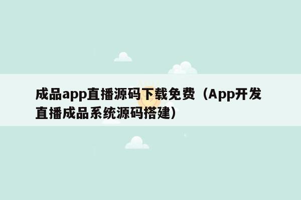 成品app直播源码下载免费(App开发 直播成品系统源码搭建)