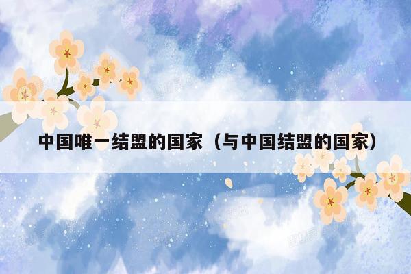 中国唯一结盟的国家(与中国结盟的国家)