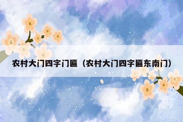 农村大门四字门匾(农村大门四字匾东南门)