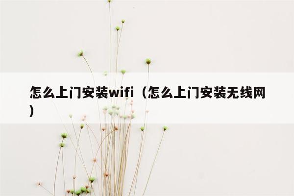 怎么上门安装wifi(怎么上门安装无线网)