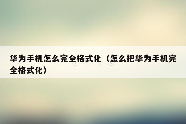 华为手机怎么完全格式化(怎么把华为手机完全格式化)