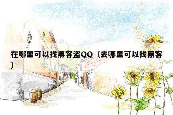在哪里可以找黑客盗QQ(去哪里可以找黑客)