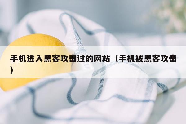 手机进入黑客攻击过的网站(手机被黑客攻击)