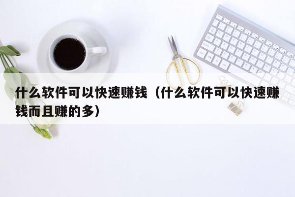 什么软件可以快速赚钱(什么软件可以快速赚钱而且赚的多)